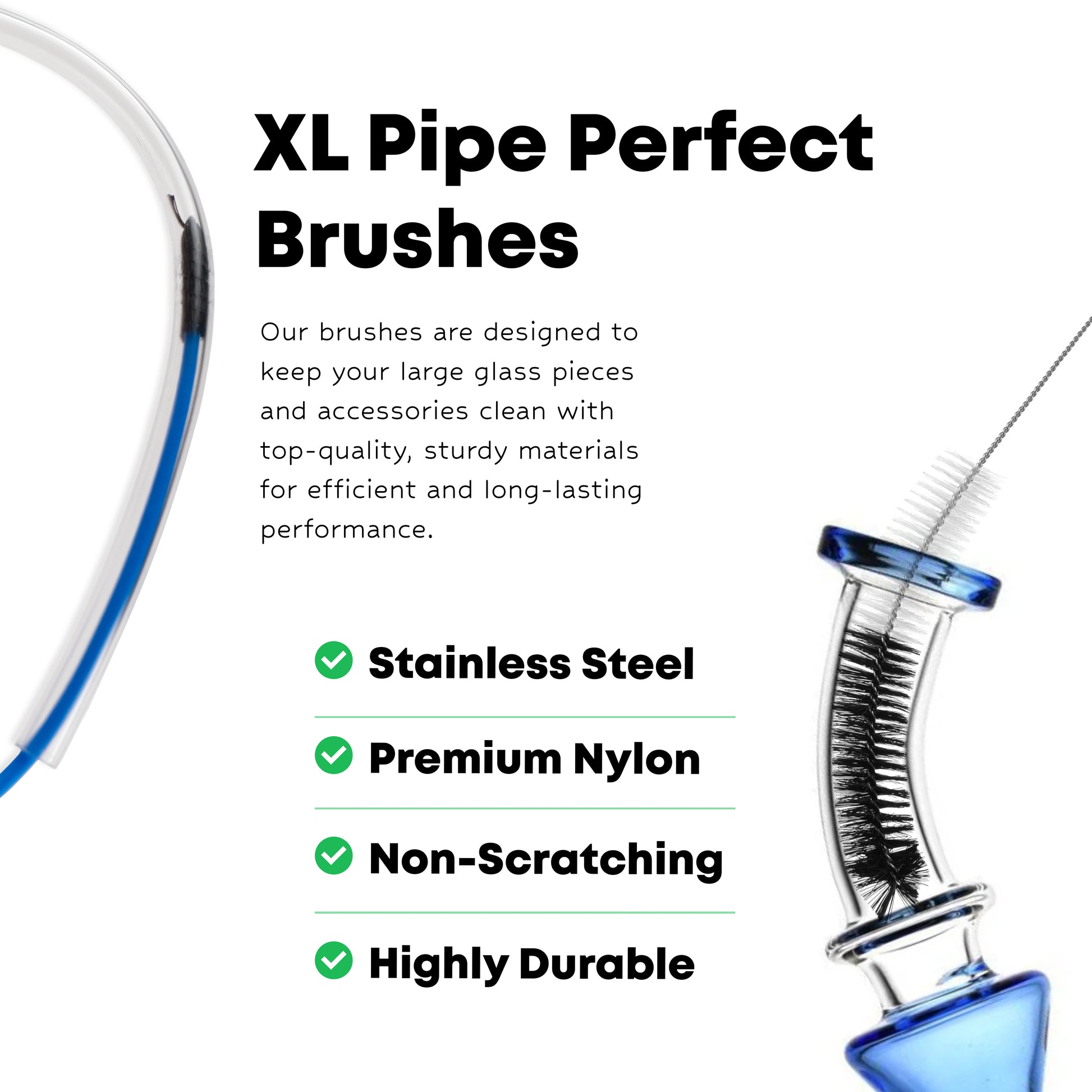 Our Brushes are designed to keep your large glass pieces and accessories clean with top-quality, sturdy materials for efficient and long-lasting performance. 